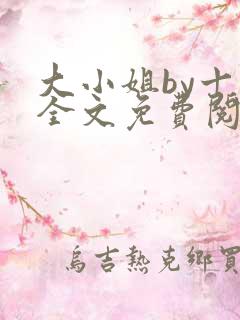 大小姐by十八全文免费阅读笔趣阁