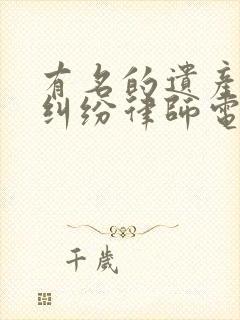 有名的遗产继承纠纷律师电话咨询