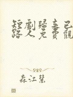 短剧归来已是陌路人免费观看