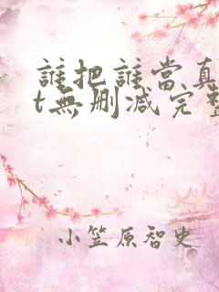 谁把谁当真txt无删减完整 谁把谁当真txt无删减完整