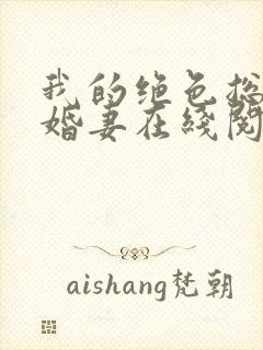 我的绝色总裁未婚妻在线阅读全文