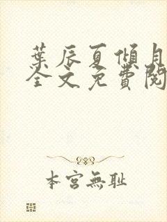 叶辰夏倾月小说全文免费阅读笔趣阁 叶辰夏倾月小说全文免费阅读笔趣阁