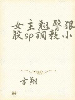 女主翘臀狠揍屁股sp调教小说