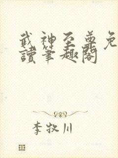 武神至尊免费阅读笔趣阁