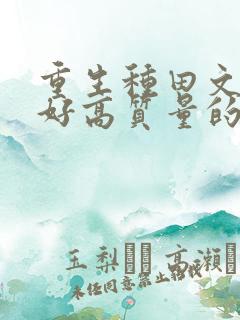 重生种田文文笔好高质量的完结文 重生种田文文笔好高质量的完结文
