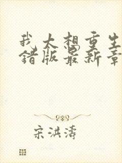 我太想重生了无错版最新章节 我太想重生了无错版最新章节