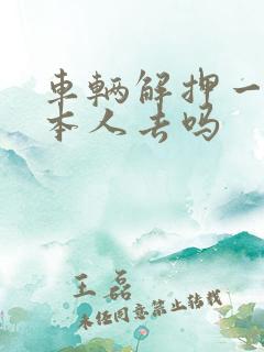 车辆解押一定要本人去吗