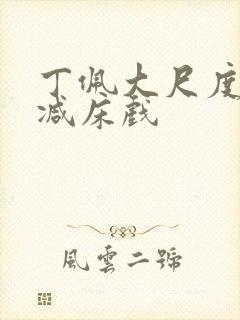 丁佩大尺度无删减床戏 丁佩大尺度无删减床戏