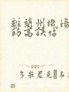 离兰州机场最近的高铁站 离兰州机场最近的高铁站
