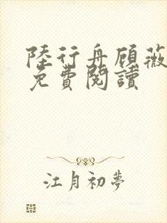 陆行舟顾薇全文免费阅读 陆行舟顾薇全文免费阅读