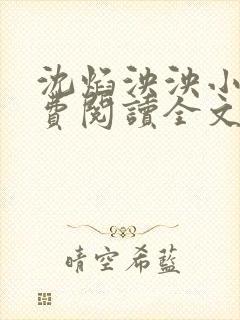 沈焰泱泱小说免费阅读全文无弹窗 沈焰泱泱小说免费阅读全文无弹窗