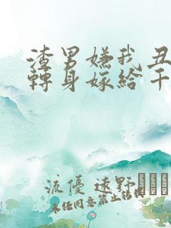 渣男嫌我丑,我转身嫁给千亿总裁短剧