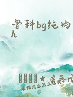 骨科bg纯肉高h 骨科bg纯肉高h