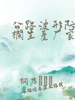 公路波形防撞护栏生产厂家