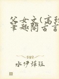 父女文(高干)笔趣阁古言 父女文(高干)笔趣阁古言