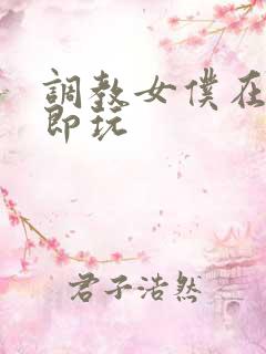 调教女仆在线立即玩
