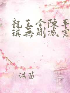 龙王令陈平苏雨琪无删减完整版 龙王令陈平苏雨琪无删减完整版