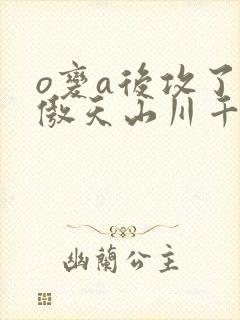 o变a后攻了龙傲天山川千野