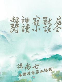 超神宠兽店在线阅读小说全集免费