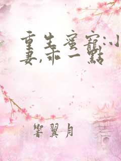 重生蜜宠:小甜妻,乖一点 重生蜜宠:小甜妻,乖一点