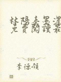 林阳秦墨浓全文免费阅读最新章节小说