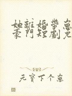 她离婚带崽嫁入豪门短剧免费观看
