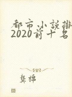 都市小说排行榜2020前十名完结版 都市小说排行榜2020前十名完结版