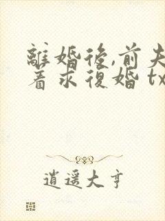离婚后,前夫哭着求复婚 txt