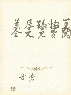 叶辰孙怡夏若雪全文免费阅读第12405章