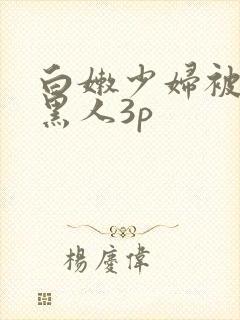 白嫩少妇被两个黑人3p 白嫩少妇被两个黑人3p
