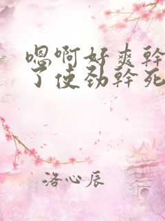 嗯啊好爽干死我了使劲干死我了
