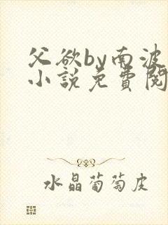 父欲by南波万小说免费阅读笔趣阁