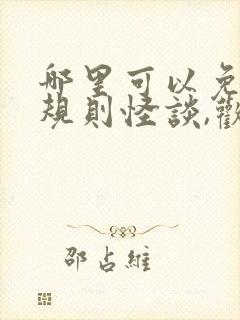 哪里可以免费看规则怪谈,欢迎来到甜蜜的家