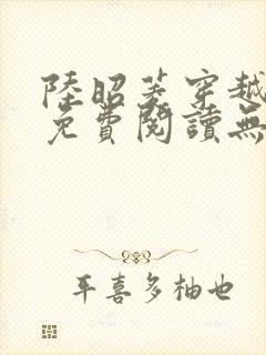 陆昭菱穿越小说免费阅读无弹窗 陆昭菱穿越小说免费阅读无弹窗