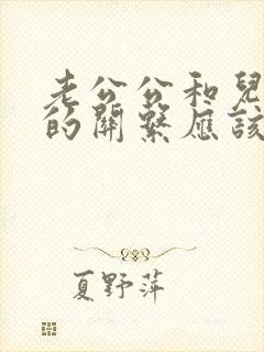 老公公和儿媳妇的关系应该叫什么