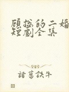 顾总的二婚甜妻短剧全集