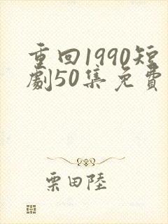 重回1990短剧50集免费观看 重回1990短剧50集免费观看