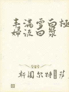 丰满雪白极品少妇流白浆