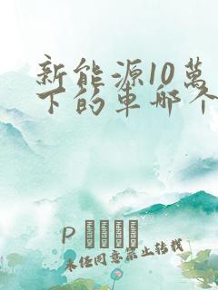 新能源10万以下的车哪个好