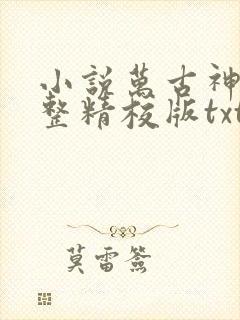 小说万古神帝完整精校版txt 小说万古神帝完整精校版txt