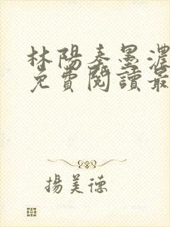 林阳秦墨浓全文免费阅读最新章节无 林阳秦墨浓全文免费阅读最新章节无