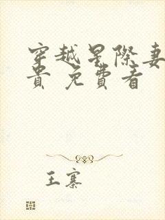 穿越星际妻荣夫贵 免费看 穿越星际妻荣夫贵 免费看