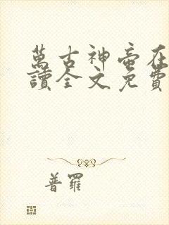万古神帝在线阅读全文免费无弹窗笔趣阁