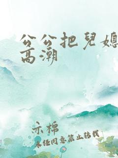 公公把儿媳操到高潮