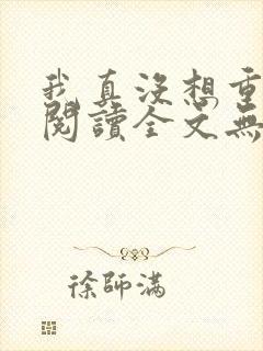 我真没想重生啊阅读全文无弹窗 我真没想重生啊阅读全文无弹窗