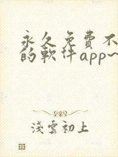 永久免费不收费的软件app~