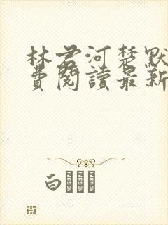 林君河楚默心免费阅读最新章节