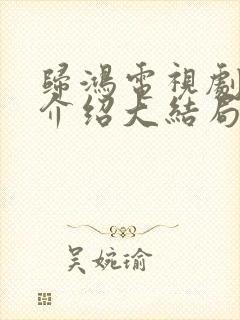 归鸿电视剧剧情介绍大结局