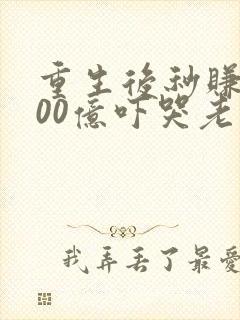 重生后秒赚1000亿吓哭老婆免费阅读小说