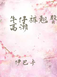 牛仔裤翘臀少妇高潮